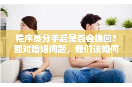 程序员分手后是否会挽回？面对婚姻问题，我们该如何应对？