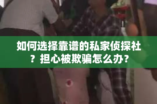 如何选择靠谱的私家侦探社？担心被欺骗怎么办？