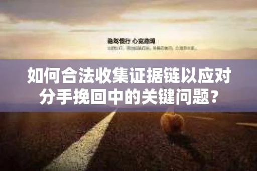 如何合法收集证据链以应对分手挽回中的关键问题？