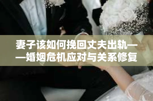 妻子该如何挽回丈夫出轨——婚姻危机应对与关系修复全攻略
