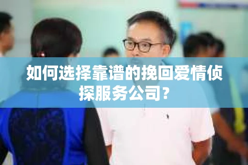 如何选择靠谱的挽回爱情侦探服务公司？