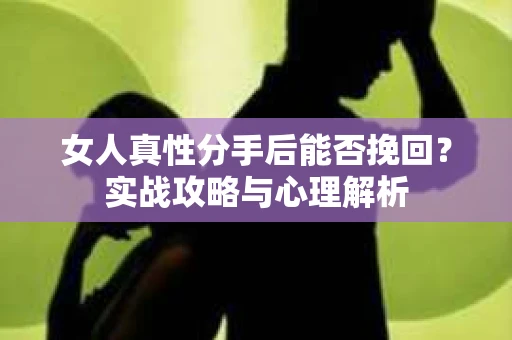 女人真性分手后能否挽回？实战攻略与心理解析