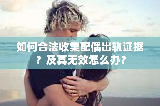 如何合法收集配偶出轨证据？及其无效怎么办？