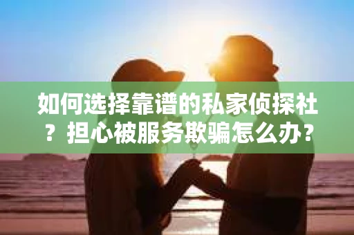如何选择靠谱的私家侦探社？担心被服务欺骗怎么办？