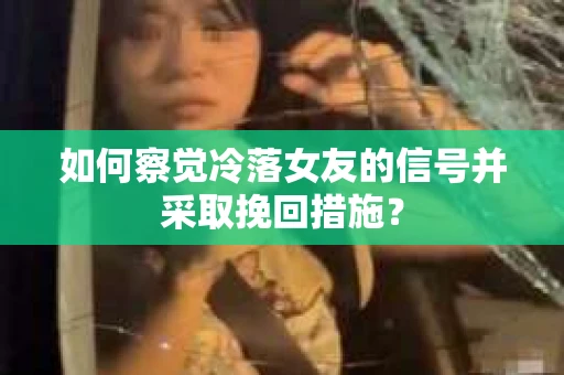 如何察觉冷落女友的信号并采取挽回措施？