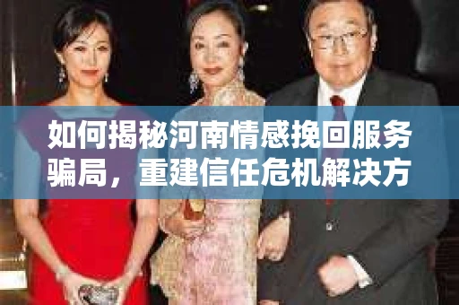 如何揭秘河南情感挽回服务骗局，重建信任危机解决方案？
