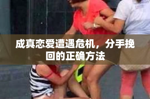 成真恋爱遭遇危机，分手挽回的正确方法