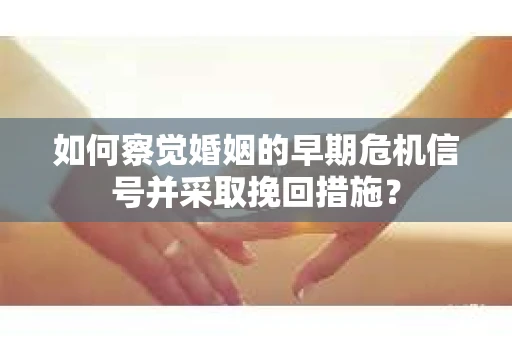 如何察觉婚姻的早期危机信号并采取挽回措施? 如何察觉婚姻的早期危机信号并采取挽回措施?