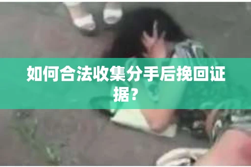如何合法收集分手后挽回证据？