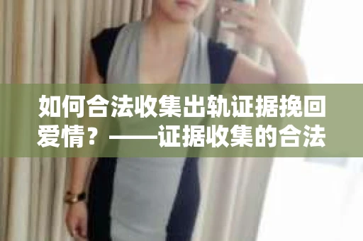 如何合法收集出轨证据挽回爱情？——证据收集的合法性与有效性解析