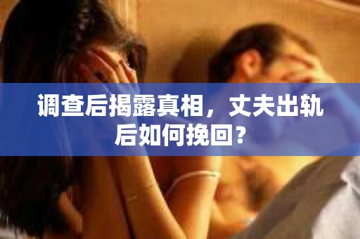 调查后揭露真相，丈夫出轨后如何挽回？