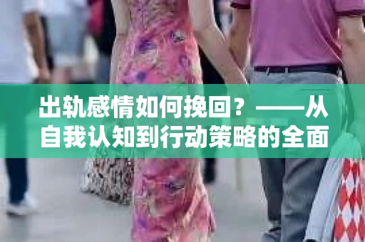 出轨感情如何挽回？——从自我认知到行动策略的全面解析
