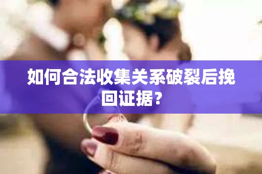如何合法收集关系破裂后挽回证据？