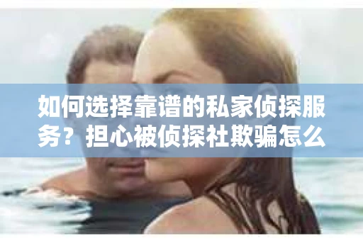 如何选择靠谱的私家侦探服务？担心被侦探社欺骗怎么办？