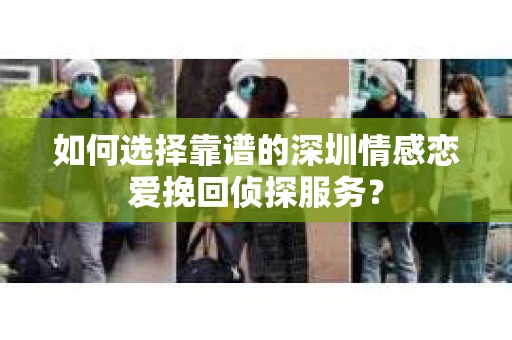 如何选择靠谱的深圳情感恋爱挽回侦探服务？