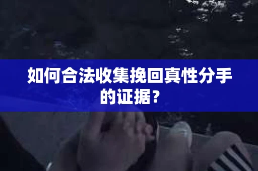 如何合法收集挽回真性分手的证据？