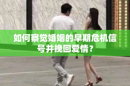如何察觉婚姻的早期危机信号并挽回爱情？