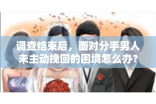 调查结束后，面对分手男人未主动挽回的困境怎么办？
