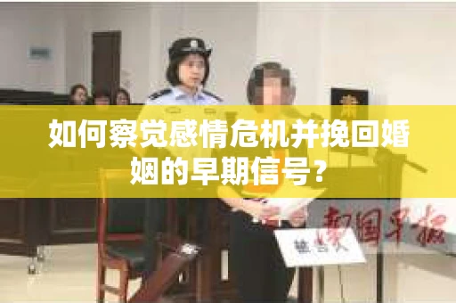 如何察觉感情危机并挽回婚姻的早期信号？