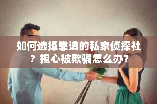 如何选择靠谱的私家侦探社？担心被欺骗怎么办？