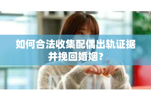 如何合法收集配偶出轨证据并挽回婚姻？