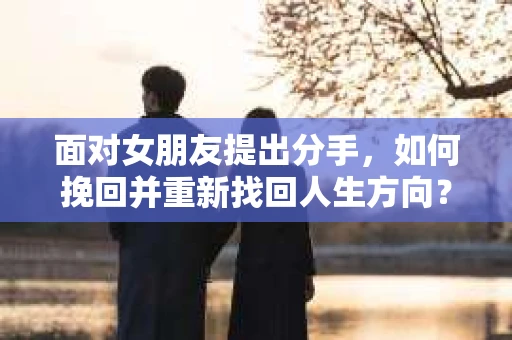 面对女朋友提出分手,如何挽回并重新找回人生方向? 面对女朋友提出分手,如何挽回并重新找回人生方向?
