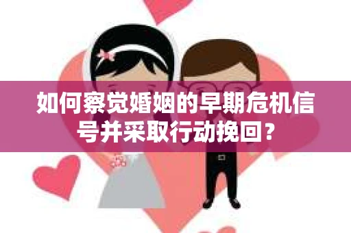 如何察觉婚姻的早期危机信号并采取行动挽回？