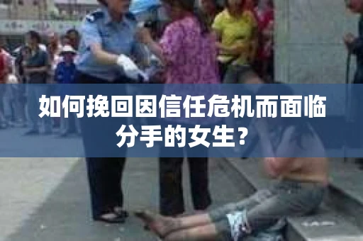 如何挽回因信任危机而面临分手的女生？