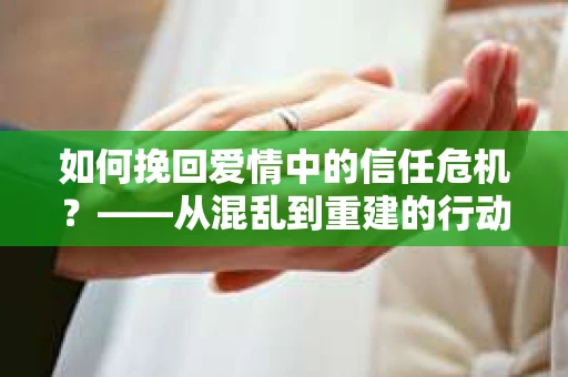 如何挽回爱情中的信任危机？——从混乱到重建的行动指南