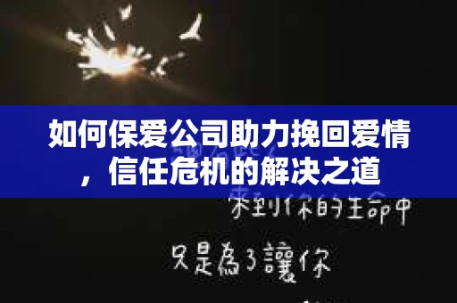 如何保爱公司助力挽回爱情，信任危机的解决之道