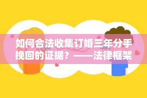 如何合法收集订婚三年分手挽回的证据？——法律框架下的有效证据收集方案