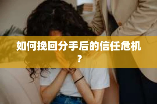 如何挽回分手后的信任危机？