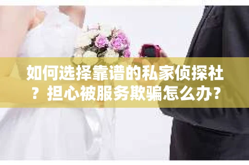 如何选择靠谱的私家侦探社？担心被服务欺骗怎么办？