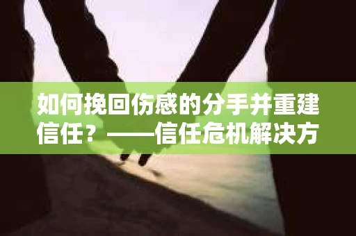 如何挽回伤感的分手并重建信任?——信任危机解决方案 如何挽回伤感的分手并重建信任?——信任危机解决方案