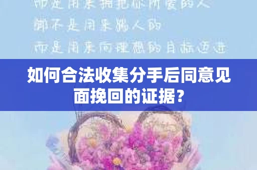如何合法收集分手后同意见面挽回的证据？