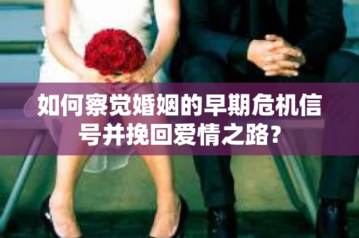 如何察觉婚姻的早期危机信号并挽回爱情之路？
