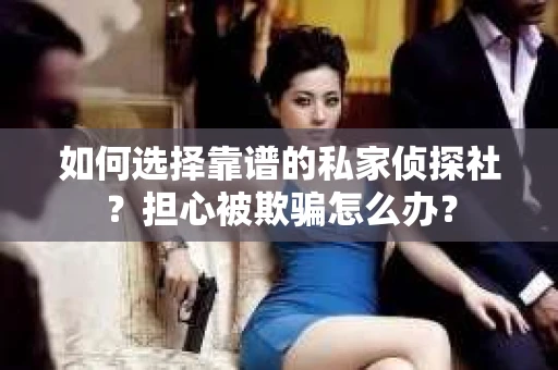 如何选择靠谱的私家侦探社？担心被欺骗怎么办？
