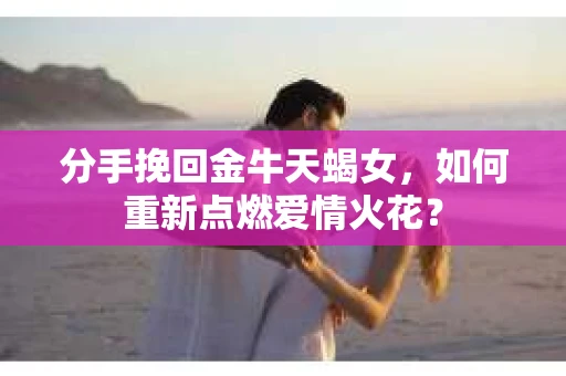 分手挽回金牛天蝎女，如何重新点燃爱情火花？