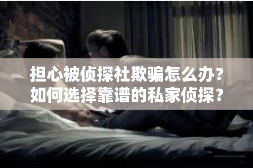 担心被侦探社欺骗怎么办？如何选择靠谱的私家侦探？