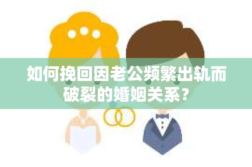 如何挽回因老公频繁出轨而破裂的婚姻关系？