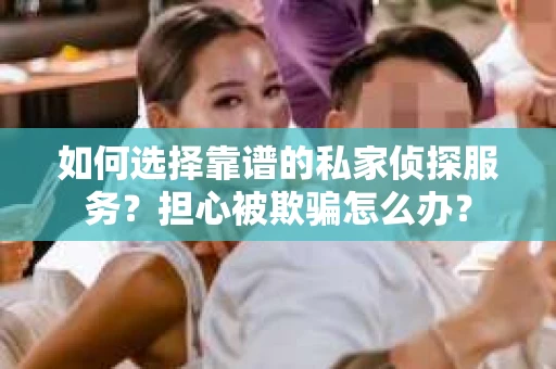 如何选择靠谱的私家侦探服务？担心被欺骗怎么办？