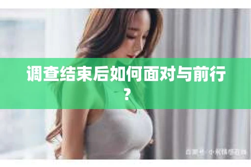 调查结束后如何面对与前行？