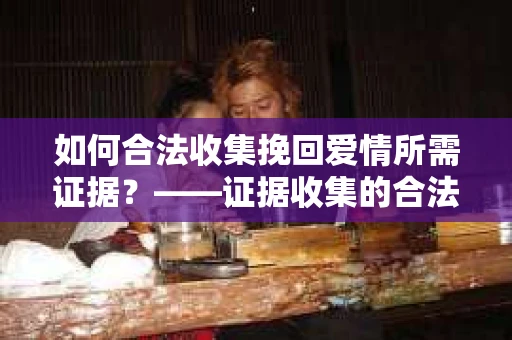 如何合法收集挽回爱情所需证据？——证据收集的合法有效方法论