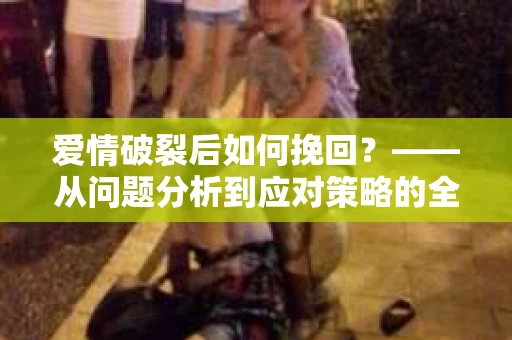 爱情破裂后如何挽回？——从问题分析到应对策略的全面指南