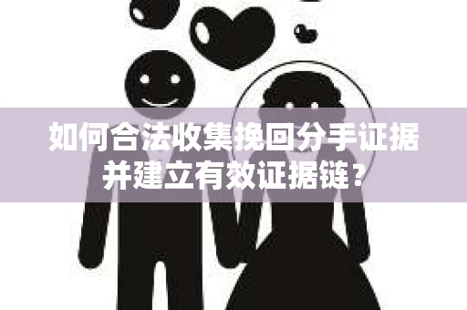 如何合法收集挽回分手证据并建立有效证据链？