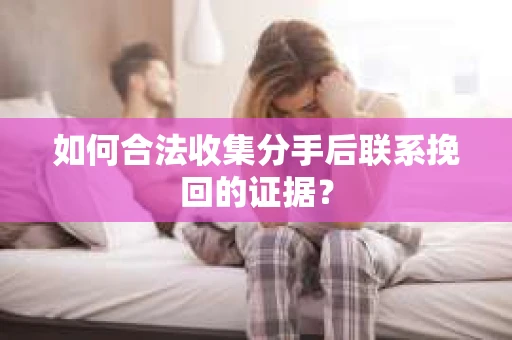 如何合法收集分手后联系挽回的证据？