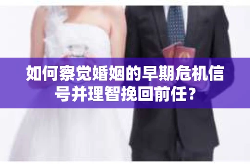 如何察觉婚姻的早期危机信号并理智挽回前任？