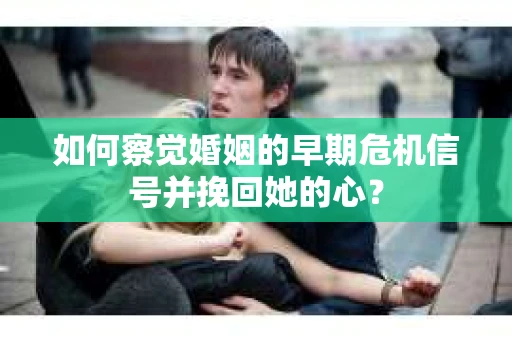 如何察觉婚姻的早期危机信号并挽回她的心？