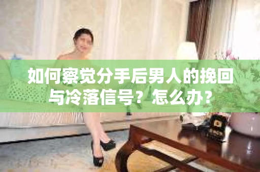 如何察觉分手后男人的挽回与冷落信号？怎么办？