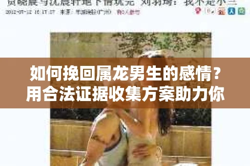 如何挽回属龙男生的感情？用合法证据收集方案助力你的努力？